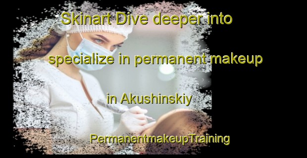 Skinart Dive deeper into specialize in permanent makeup in Akushinskiy | #PermanentmakeupTraining #PermanentmakeupClasses #SkinartTraining-Russia