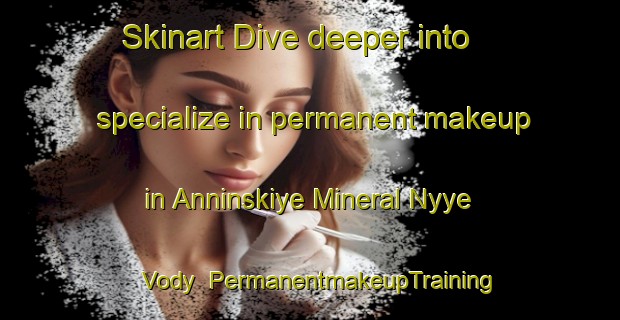 Skinart Dive deeper into specialize in permanent makeup in Anninskiye Mineral Nyye Vody | PermanentmakeupTraining | PermanentmakeupClasses | SkinartTraining-Russia