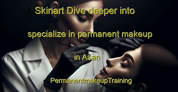 Skinart Dive deeper into specialize in permanent makeup in Asan | PermanentmakeupTraining | PermanentmakeupClasses | SkinartTraining-Russia
