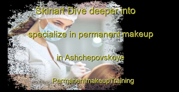 Skinart Dive deeper into specialize in permanent makeup in Ashchepovskoye | #PermanentmakeupTraining #PermanentmakeupClasses #SkinartTraining-Russia