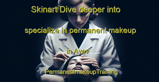 Skinart Dive deeper into specialize in permanent makeup in Ayev | PermanentmakeupTraining | PermanentmakeupClasses | SkinartTraining-Russia