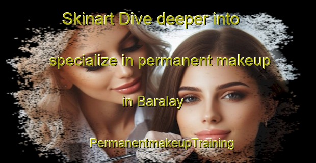 Skinart Dive deeper into specialize in permanent makeup in Baralay | PermanentmakeupTraining | PermanentmakeupClasses | SkinartTraining-Russia