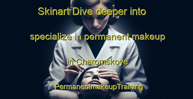 Skinart Dive deeper into specialize in permanent makeup in Charomskoye | PermanentmakeupTraining | PermanentmakeupClasses | SkinartTraining-Russia