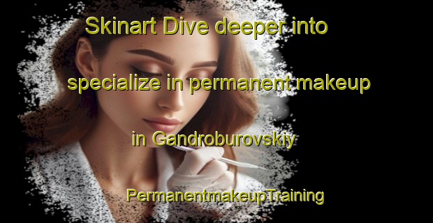 Skinart Dive deeper into specialize in permanent makeup in Gandroburovskiy | #PermanentmakeupTraining #PermanentmakeupClasses #SkinartTraining-Russia