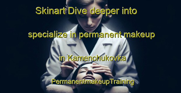 Skinart Dive deeper into specialize in permanent makeup in Kamenchukovka | PermanentmakeupTraining | PermanentmakeupClasses | SkinartTraining-Russia