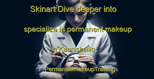 Skinart Dive deeper into specialize in permanent makeup in Kauniskallio | #PermanentmakeupTraining #PermanentmakeupClasses #SkinartTraining-Russia