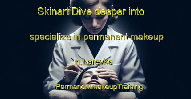 Skinart Dive deeper into specialize in permanent makeup in Larevka | #PermanentmakeupTraining #PermanentmakeupClasses #SkinartTraining-Russia