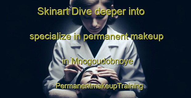 Skinart Dive deeper into specialize in permanent makeup in Mnogoudobnoye | #PermanentmakeupTraining #PermanentmakeupClasses #SkinartTraining-Russia