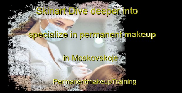 Skinart Dive deeper into specialize in permanent makeup in Moskovskoje | #PermanentmakeupTraining #PermanentmakeupClasses #SkinartTraining-Russia