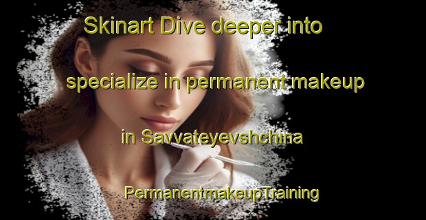 Skinart Dive deeper into specialize in permanent makeup in Savvateyevshchina | #PermanentmakeupTraining #PermanentmakeupClasses #SkinartTraining-Russia