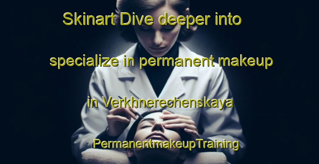 Skinart Dive deeper into specialize in permanent makeup in Verkhnerechenskaya | #PermanentmakeupTraining #PermanentmakeupClasses #SkinartTraining-Russia