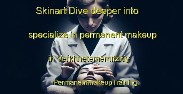 Skinart Dive deeper into specialize in permanent makeup in Verkhnetemernitzkiy | #PermanentmakeupTraining #PermanentmakeupClasses #SkinartTraining-Russia