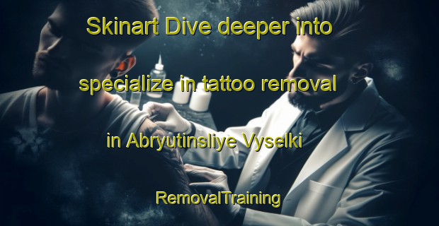 Skinart Dive deeper into specialize in tattoo removal in Abryutinsliye Vyselki | RemovalTraining | RemovalClasses | SkinartTraining-Russia