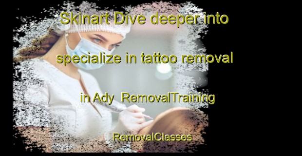Skinart Dive deeper into specialize in tattoo removal in Ady | RemovalTraining | RemovalClasses | SkinartTraining-Russia
