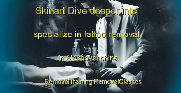 Skinart Dive deeper into specialize in tattoo removal in Alekhovshchina | #RemovalTraining #RemovalClasses #SkinartTraining-Russia