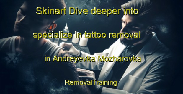 Skinart Dive deeper into specialize in tattoo removal in Andreyevka Mozharovka | RemovalTraining | RemovalClasses | SkinartTraining-Russia