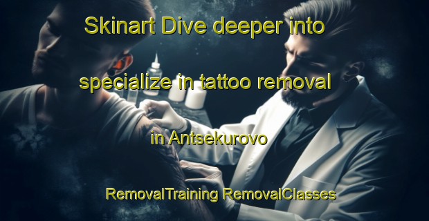 Skinart Dive deeper into specialize in tattoo removal in Antsekurovo | #RemovalTraining #RemovalClasses #SkinartTraining-Russia