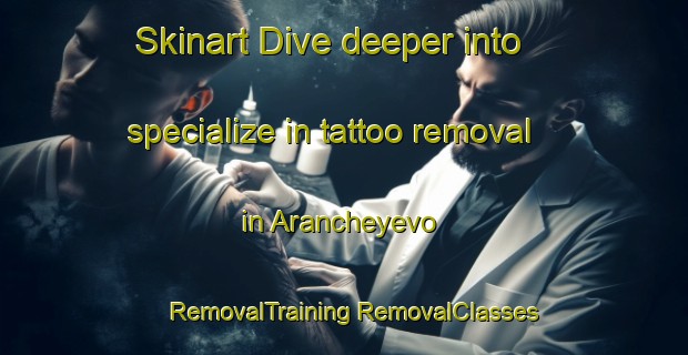 Skinart Dive deeper into specialize in tattoo removal in Arancheyevo | #RemovalTraining #RemovalClasses #SkinartTraining-Russia