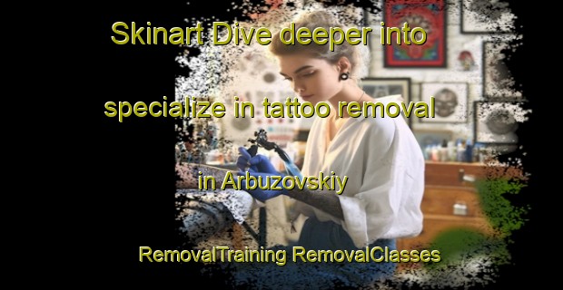 Skinart Dive deeper into specialize in tattoo removal in Arbuzovskiy | #RemovalTraining #RemovalClasses #SkinartTraining-Russia