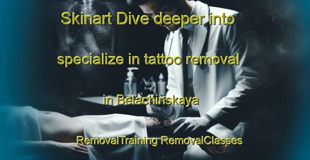 Skinart Dive deeper into specialize in tattoo removal in Belachinskaya | #RemovalTraining #RemovalClasses #SkinartTraining-Russia