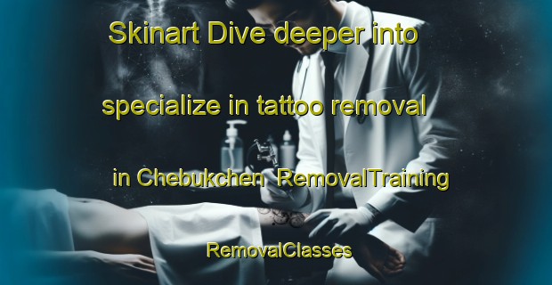 Skinart Dive deeper into specialize in tattoo removal in Chebukchen | RemovalTraining | RemovalClasses | SkinartTraining-Russia