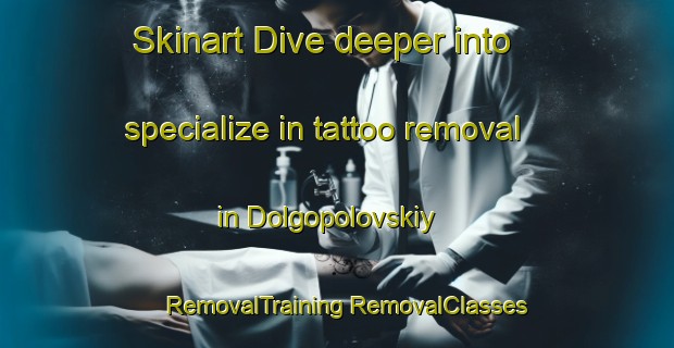 Skinart Dive deeper into specialize in tattoo removal in Dolgopolovskiy | #RemovalTraining #RemovalClasses #SkinartTraining-Russia