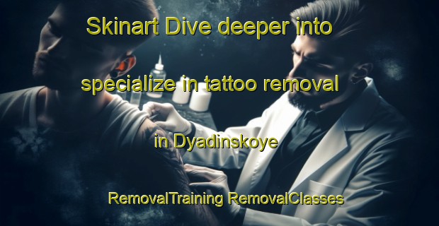 Skinart Dive deeper into specialize in tattoo removal in Dyadinskoye | #RemovalTraining #RemovalClasses #SkinartTraining-Russia