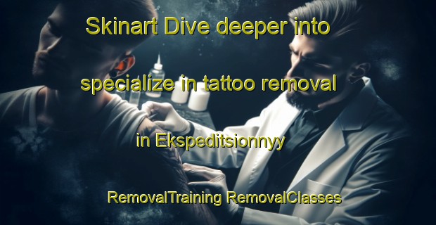 Skinart Dive deeper into specialize in tattoo removal in Ekspeditsionnyy | #RemovalTraining #RemovalClasses #SkinartTraining-Russia