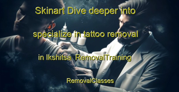 Skinart Dive deeper into specialize in tattoo removal in Ikshitsa | RemovalTraining | RemovalClasses | SkinartTraining-Russia