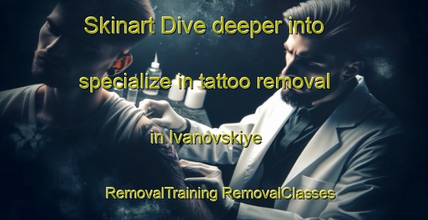 Skinart Dive deeper into specialize in tattoo removal in Ivanovskiye | #RemovalTraining #RemovalClasses #SkinartTraining-Russia