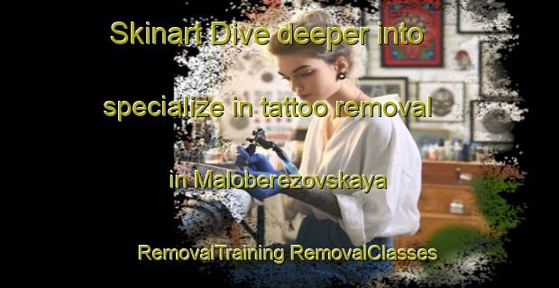 Skinart Dive deeper into specialize in tattoo removal in Maloberezovskaya | #RemovalTraining #RemovalClasses #SkinartTraining-Russia