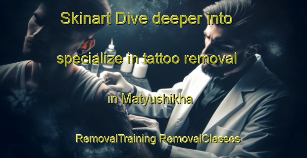 Skinart Dive deeper into specialize in tattoo removal in Matyushikha | #RemovalTraining #RemovalClasses #SkinartTraining-Russia