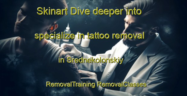 Skinart Dive deeper into specialize in tattoo removal in Srednekolonskiy | #RemovalTraining #RemovalClasses #SkinartTraining-Russia