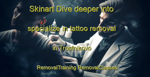 Skinart Dive deeper into specialize in tattoo removal in Trostnikovo | #RemovalTraining #RemovalClasses #SkinartTraining-Russia