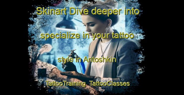Skinart Dive deeper into specialize in your tattoo style in Antoshkin | TattooTraining | TattooClasses | SkinartTraining-Russia