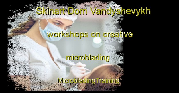 Skinart Dom Vandyshevykh workshops on creative microblading | #MicrobladingTraining #MicrobladingClasses #SkinartTraining-Russia