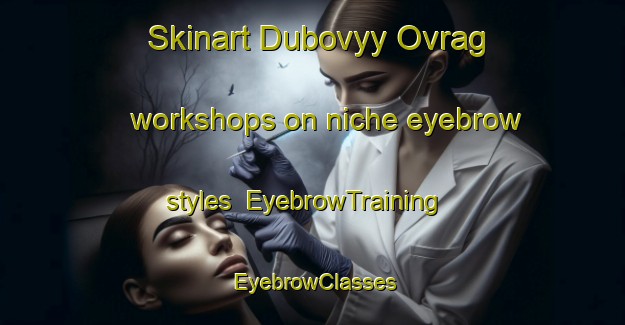 Skinart Dubovyy Ovrag workshops on niche eyebrow styles | EyebrowTraining | EyebrowClasses | SkinartTraining-Russia