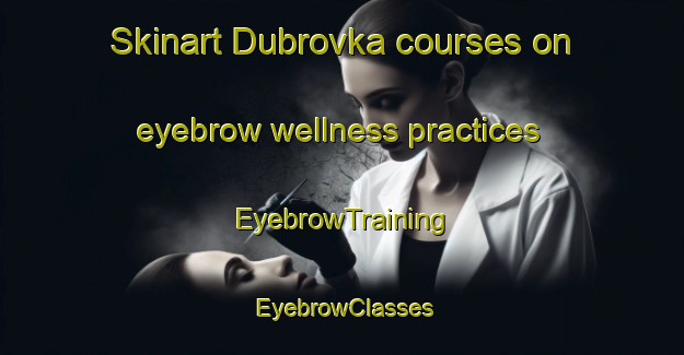 Skinart Dubrovka courses on eyebrow wellness practices | EyebrowTraining | EyebrowClasses | SkinartTraining-Russia