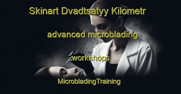 Skinart Dvadtsatyy Kilometr advanced microblading workshops | #MicrobladingTraining #MicrobladingClasses #SkinartTraining-Russia