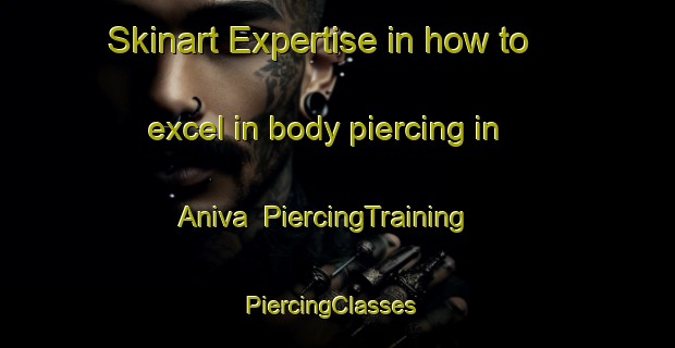 Skinart Expertise in how to excel in body piercing in Aniva | PiercingTraining | PiercingClasses | SkinartTraining-Russia