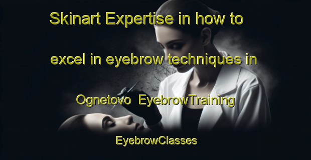 Skinart Expertise in how to excel in eyebrow techniques in Ognetovo | EyebrowTraining | EyebrowClasses | SkinartTraining-Russia