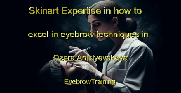 Skinart Expertise in how to excel in eyebrow techniques in Ozera Anikiyevskaya | EyebrowTraining | EyebrowClasses | SkinartTraining-Russia