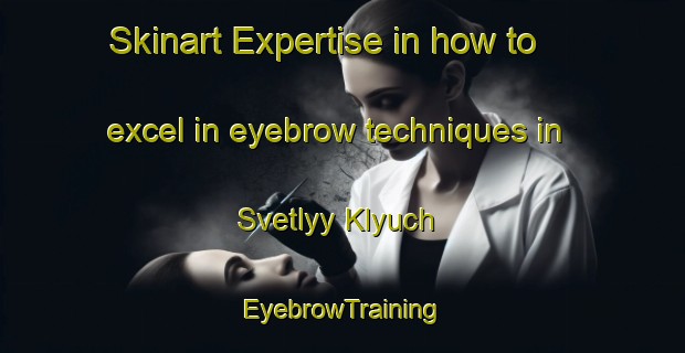 Skinart Expertise in how to excel in eyebrow techniques in Svetlyy Klyuch | EyebrowTraining | EyebrowClasses | SkinartTraining-Russia