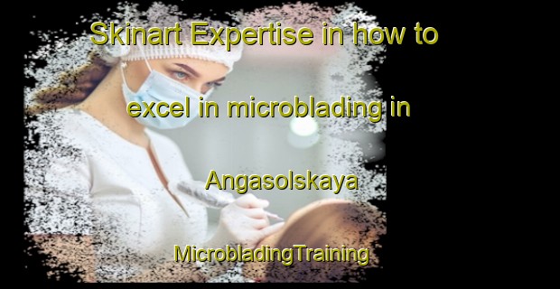 Skinart Expertise in how to excel in microblading in Angasolskaya | MicrobladingTraining | MicrobladingClasses | SkinartTraining-Russia