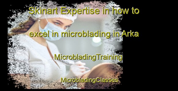 Skinart Expertise in how to excel in microblading in Arka | #MicrobladingTraining #MicrobladingClasses #SkinartTraining-Russia