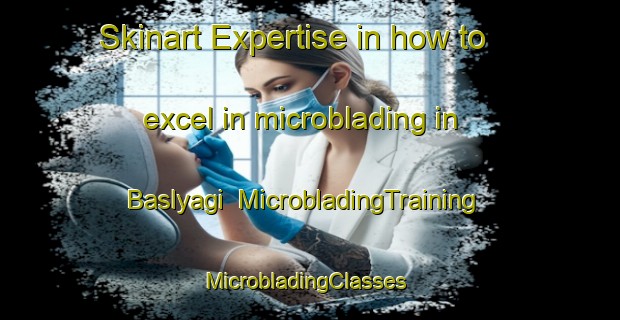Skinart Expertise in how to excel in microblading in Baslyagi | MicrobladingTraining | MicrobladingClasses | SkinartTraining-Russia