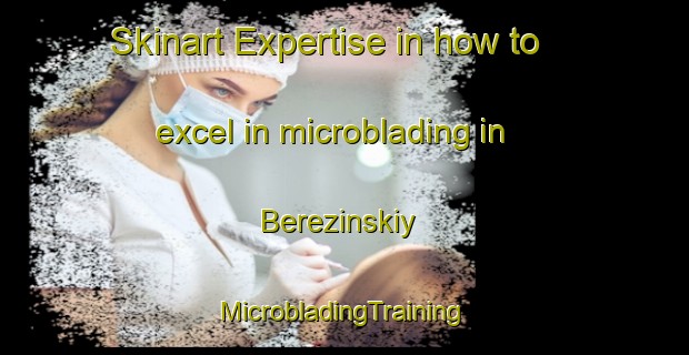 Skinart Expertise in how to excel in microblading in Berezinskiy | #MicrobladingTraining #MicrobladingClasses #SkinartTraining-Russia