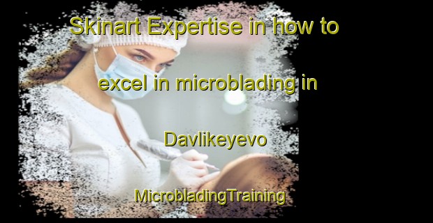 Skinart Expertise in how to excel in microblading in Davlikeyevo | MicrobladingTraining | MicrobladingClasses | SkinartTraining-Russia