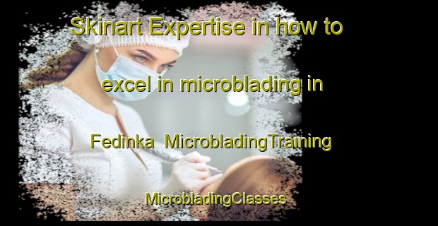 Skinart Expertise in how to excel in microblading in Fedinka | MicrobladingTraining | MicrobladingClasses | SkinartTraining-Russia
