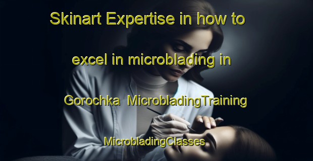 Skinart Expertise in how to excel in microblading in Gorochka | MicrobladingTraining | MicrobladingClasses | SkinartTraining-Russia